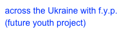 across the Ukraine with f.y.p. (future youth project)